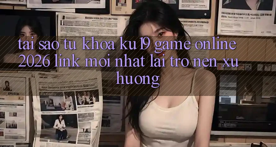Tại Sao Từ Khóa “ku19 - Game Online 2026 - Link Mới Nhất” Lại Trở nên Xu Hướng?