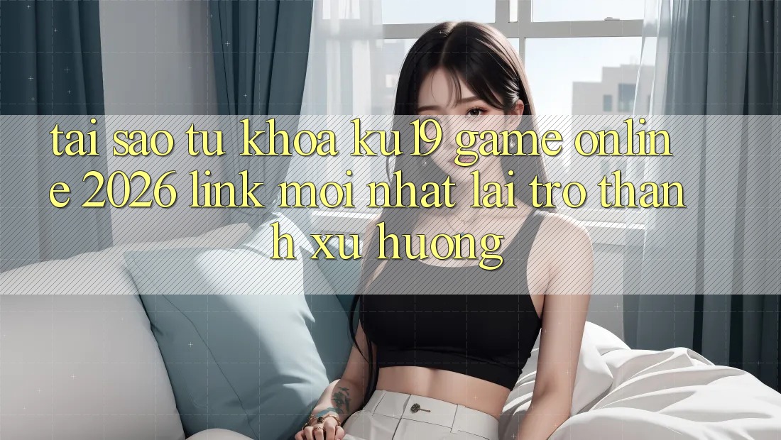 Tại Sao Từ Khóa “ku19 - Game Online 2026 - Link Mới Nhất” Lại Trở thành Xu Hướng? Tại Sao Từ Khóa “ku19 - Game Online 2026 - Link Mới Nhất” Lại Trở thành Xu Hướng?