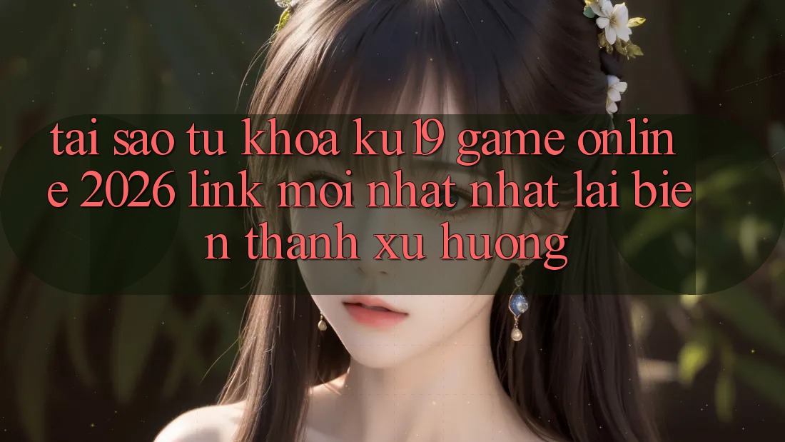 Tại Sao Từ Khóa “ku19 - Game Online 2026 - Link Mới nhất Nhất” Lại Biến thành Xu Hướng?
