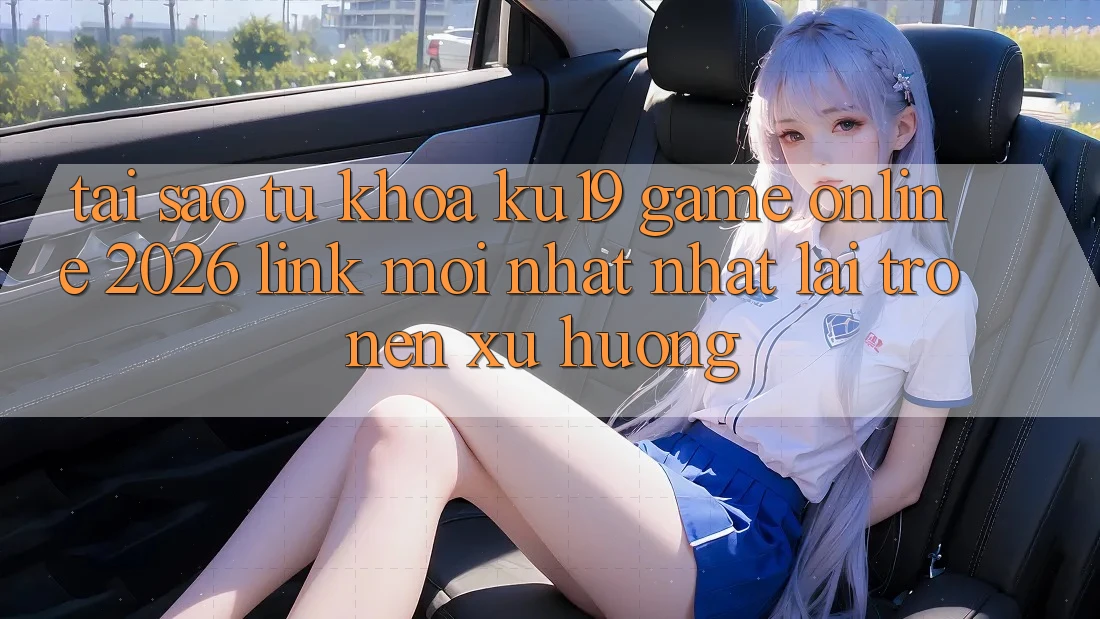 Tại Sao Từ Khóa “ku19 - Game Online 2026 - Link Mới nhất Nhất” Lại Trở nên Xu Hướng?