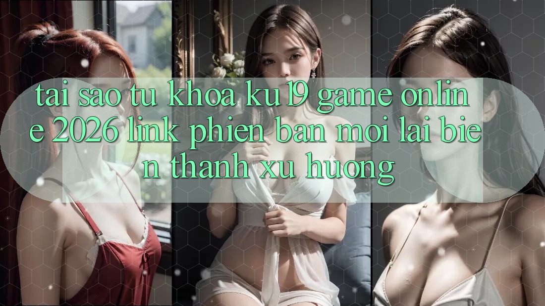 Tại Sao Từ Khóa “ku19 - Game Online 2026 - Link Phiên bản mới” Lại Biến thành Xu Hướng? Tại Sao Từ Khóa “ku19 - Game Online 2026 - Link Phiên bản mới” Lại Biến thành Xu Hướng?