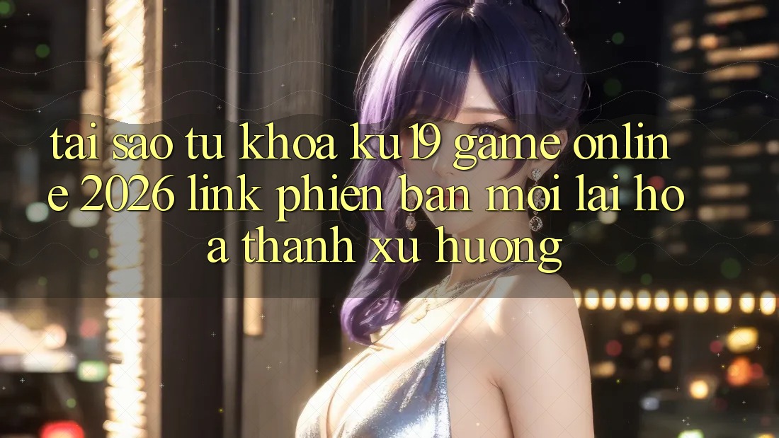 Tại Sao Từ Khóa “ku19 - Game Online 2026 - Link Phiên bản mới” Lại Hóa thành Xu Hướng? Tại Sao Từ Khóa “ku19 - Game Online 2026 - Link Phiên bản mới” Lại Hóa thành Xu Hướng?