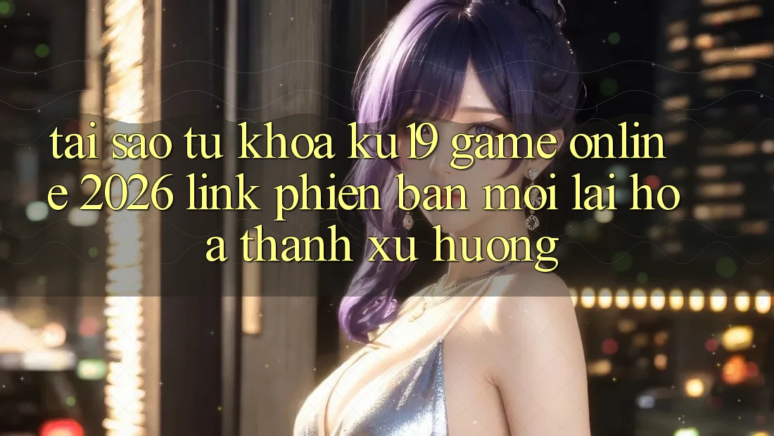 Tại Sao Từ Khóa “ku19 - Game Online 2026 - Link Phiên bản mới” Lại Hóa thành Xu Hướng? Tại Sao Từ Khóa “ku19 - Game Online 2026 - Link Phiên bản mới” Lại Hóa thành Xu Hướng?