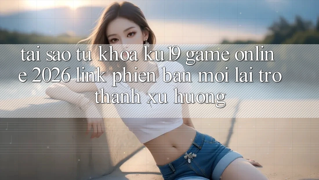 Tại Sao Từ Khóa “ku19 - Game Online 2026 - Link Phiên bản mới” Lại Trở Thành Xu Hướng?