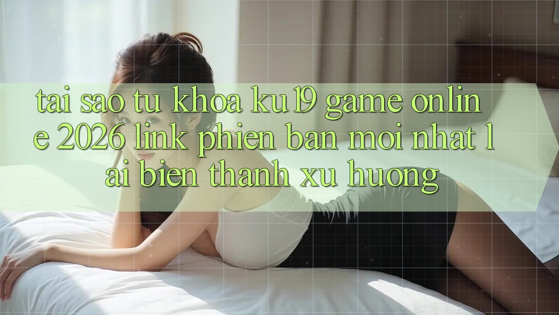 Tại Sao Từ Khóa “ku19 - Game Online 2026 - Link Phiên bản mới Nhất” Lại Biến thành Xu Hướng? Tại Sao Từ Khóa “ku19 - Game Online 2026 - Link Phiên bản mới Nhất” Lại Biến thành Xu Hướng?