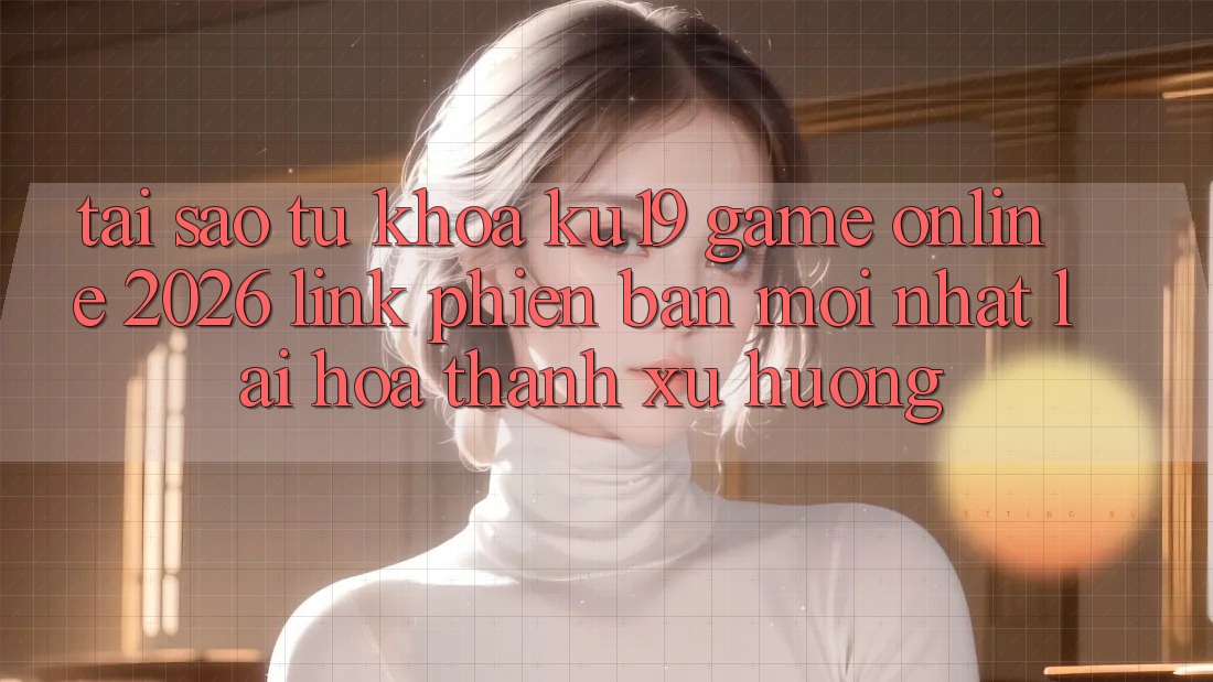 Tại Sao Từ Khóa “ku19 - Game Online 2026 - Link Phiên bản mới Nhất” Lại Hóa thành Xu Hướng? Tại Sao Từ Khóa “ku19 - Game Online 2026 - Link Phiên bản mới Nhất” Lại Hóa thành Xu Hướng?