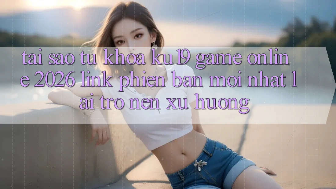 Tại Sao Từ Khóa “ku19 - Game Online 2026 - Link Phiên bản mới Nhất” Lại Trở nên Xu Hướng? Tại Sao Từ Khóa “ku19 - Game Online 2026 - Link Phiên bản mới Nhất” Lại Trở nên Xu Hướng?