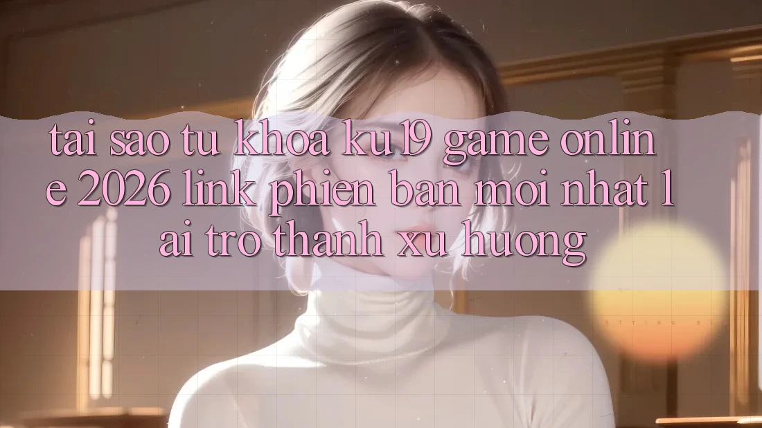 Tại Sao Từ Khóa “ku19 - Game Online 2026 - Link Phiên bản mới Nhất” Lại Trở Thành Xu Hướng? Tại Sao Từ Khóa “ku19 - Game Online 2026 - Link Phiên bản mới Nhất” Lại Trở Thành Xu Hướng?