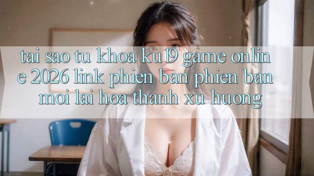 Tại Sao Từ Khóa “ku19 - Game Online 2026 - Link Phiên bản phiên bản mới” Lại Hóa thành Xu Hướng?