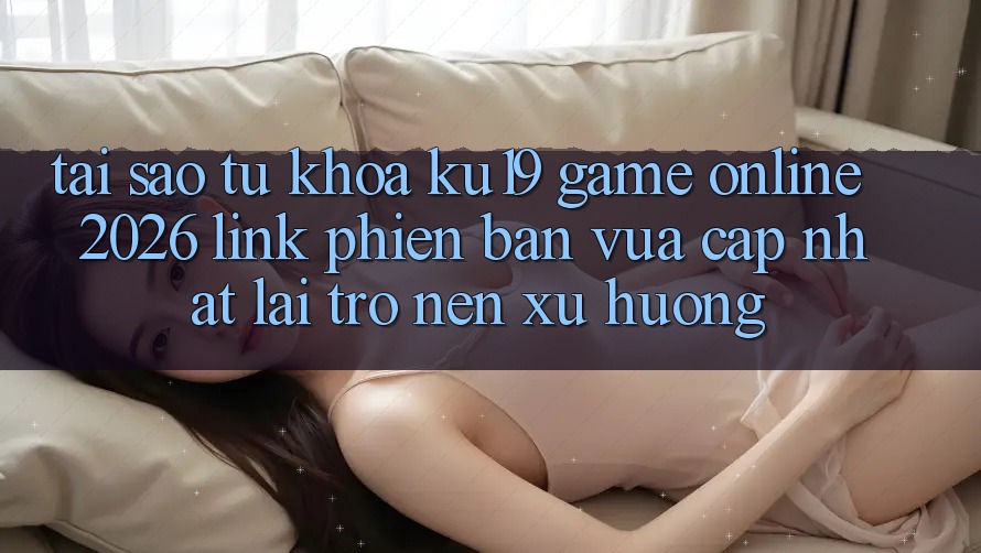 Tại Sao Từ Khóa “ku19 - Game Online 2026 - Link Phiên bản vừa cập nhật” Lại Trở nên Xu Hướng?