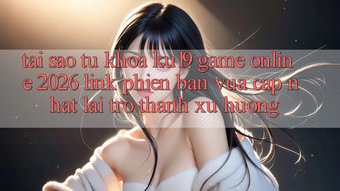 Tại Sao Từ Khóa “ku19 - Game Online 2026 - Link Phiên bản vừa cập nhật” Lại Trở Thành Xu Hướng? Tại Sao Từ Khóa “ku19 - Game Online 2026 - Link Phiên bản vừa cập nhật” Lại Trở Thành Xu Hướng?