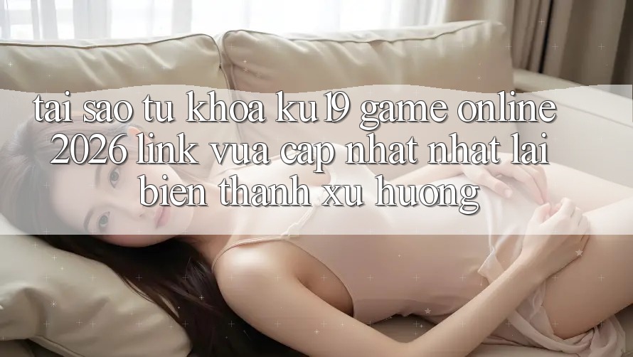 Tại Sao Từ Khóa “ku19 - Game Online 2026 - Link Vừa cập nhật Nhất” Lại Biến thành Xu Hướng? Tại Sao Từ Khóa “ku19 - Game Online 2026 - Link Vừa cập nhật Nhất” Lại Biến thành Xu Hướng?