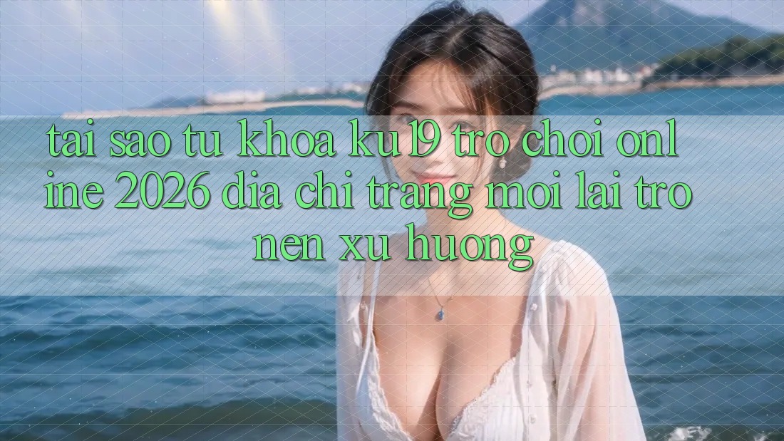 Tại Sao Từ Khóa “ku19 - Trò chơi Online 2026 - Địa chỉ trang Mới” Lại Trở nên Xu Hướng? Tại Sao Từ Khóa “ku19 - Trò chơi Online 2026 - Địa chỉ trang Mới” Lại Trở nên Xu Hướng?