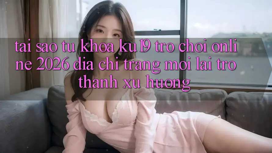 Tại Sao Từ Khóa “ku19 - Trò chơi Online 2026 - Địa chỉ trang Mới” Lại Trở Thành Xu Hướng? Tại Sao Từ Khóa “ku19 - Trò chơi Online 2026 - Địa chỉ trang Mới” Lại Trở Thành Xu Hướng?