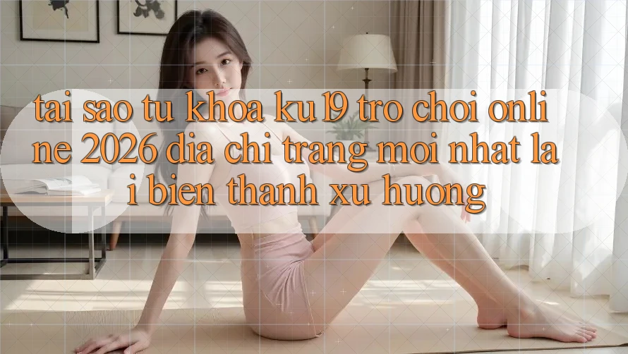 Tại Sao Từ Khóa “ku19 - Trò chơi Online 2026 - Địa chỉ trang Mới Nhất” Lại Biến thành Xu Hướng?