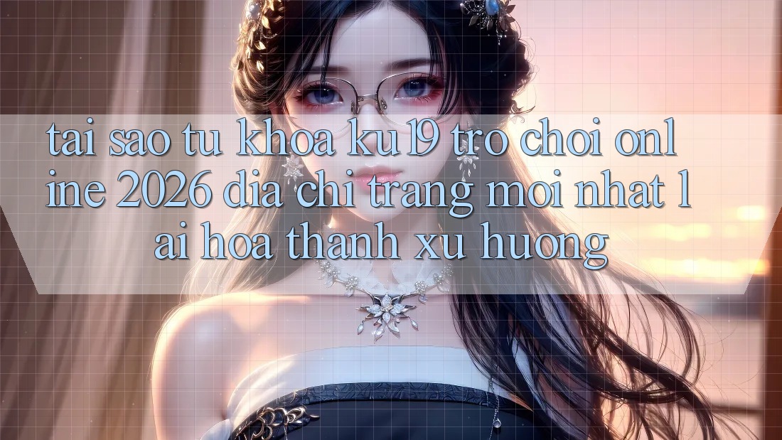 Tại Sao Từ Khóa “ku19 - Trò chơi Online 2026 - Địa chỉ trang Mới Nhất” Lại Hóa thành Xu Hướng? Tại Sao Từ Khóa “ku19 - Trò chơi Online 2026 - Địa chỉ trang Mới Nhất” Lại Hóa thành Xu Hướng?