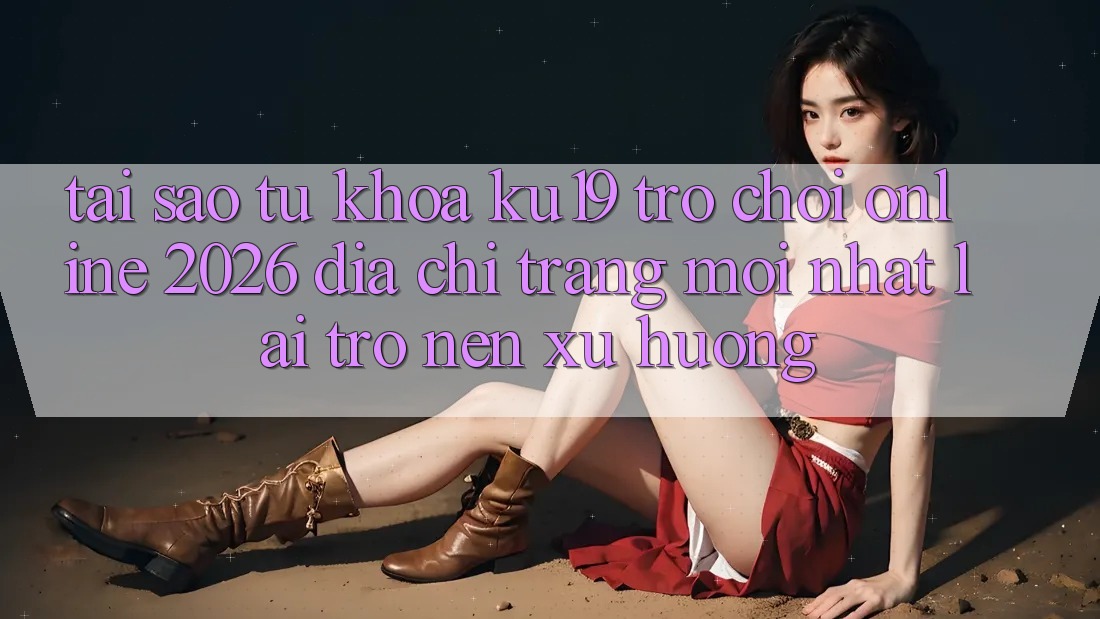 Tại Sao Từ Khóa “ku19 - Trò chơi Online 2026 - Địa chỉ trang Mới Nhất” Lại Trở nên Xu Hướng?