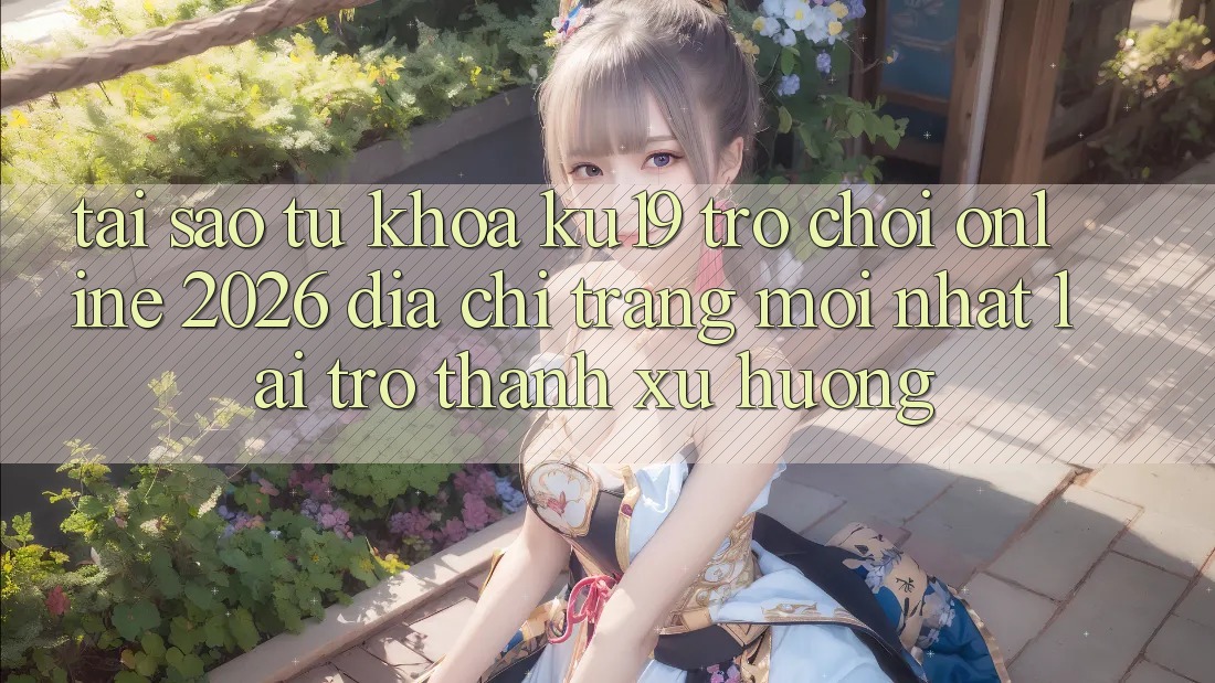Tại Sao Từ Khóa “ku19 - Trò chơi Online 2026 - Địa chỉ trang Mới Nhất” Lại Trở Thành Xu Hướng? Tại Sao Từ Khóa “ku19 - Trò chơi Online 2026 - Địa chỉ trang Mới Nhất” Lại Trở Thành Xu Hướng?