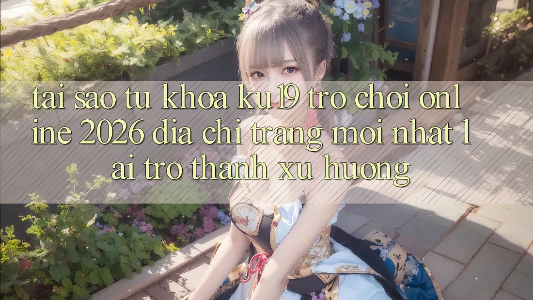 Tại Sao Từ Khóa “ku19 - Trò chơi Online 2026 - Địa chỉ trang Mới Nhất” Lại Trở thành Xu Hướng?
