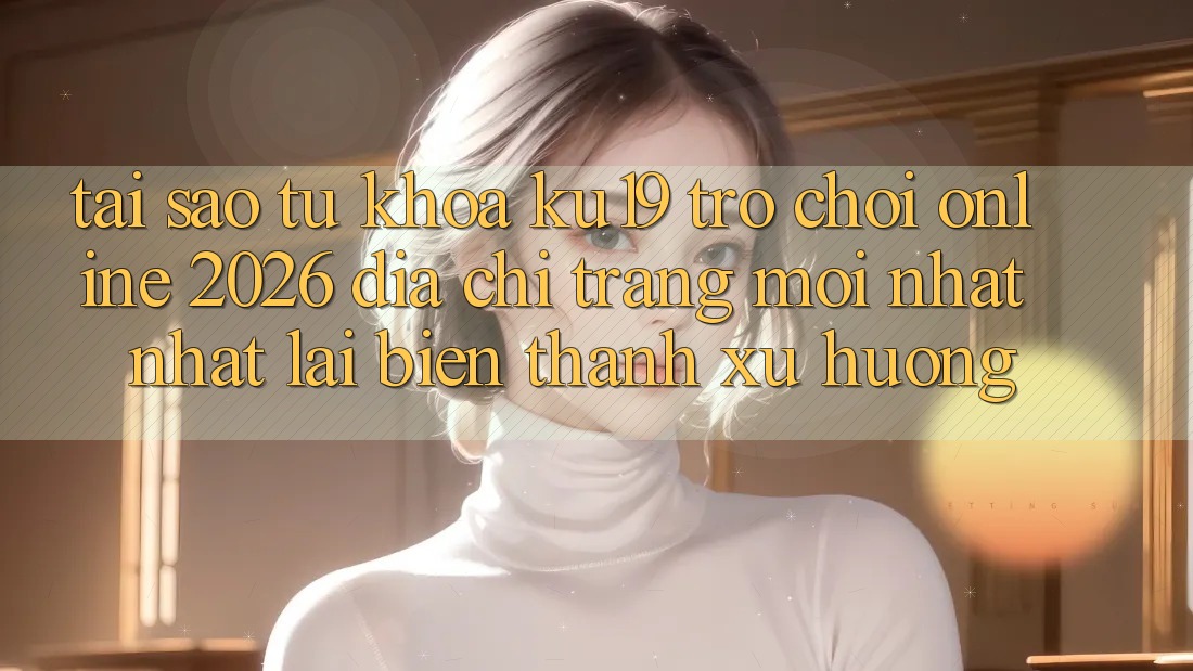 Tại Sao Từ Khóa “ku19 - Trò chơi Online 2026 - Địa chỉ trang Mới nhất Nhất” Lại Biến thành Xu Hướng? Tại Sao Từ Khóa “ku19 - Trò chơi Online 2026 - Địa chỉ trang Mới nhất Nhất” Lại Biến thành Xu Hướng?
