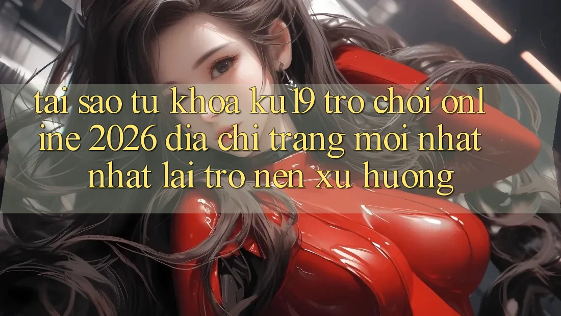 Tại Sao Từ Khóa “ku19 - Trò chơi Online 2026 - Địa chỉ trang Mới nhất Nhất” Lại Trở nên Xu Hướng? Tại Sao Từ Khóa “ku19 - Trò chơi Online 2026 - Địa chỉ trang Mới nhất Nhất” Lại Trở nên Xu Hướng?