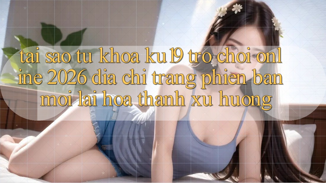 Tại Sao Từ Khóa “ku19 - Trò chơi Online 2026 - Địa chỉ trang Phiên bản mới” Lại Hóa thành Xu Hướng? Tại Sao Từ Khóa “ku19 - Trò chơi Online 2026 - Địa chỉ trang Phiên bản mới” Lại Hóa thành Xu Hướng?