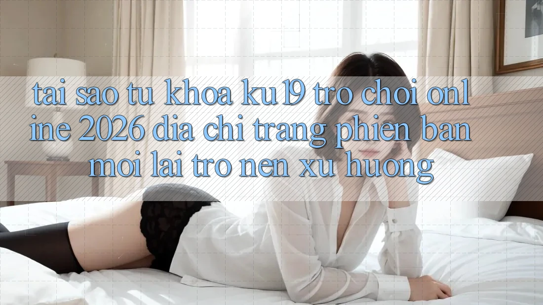 Tại Sao Từ Khóa “ku19 - Trò chơi Online 2026 - Địa chỉ trang Phiên bản mới” Lại Trở nên Xu Hướng? Tại Sao Từ Khóa “ku19 - Trò chơi Online 2026 - Địa chỉ trang Phiên bản mới” Lại Trở nên Xu Hướng?