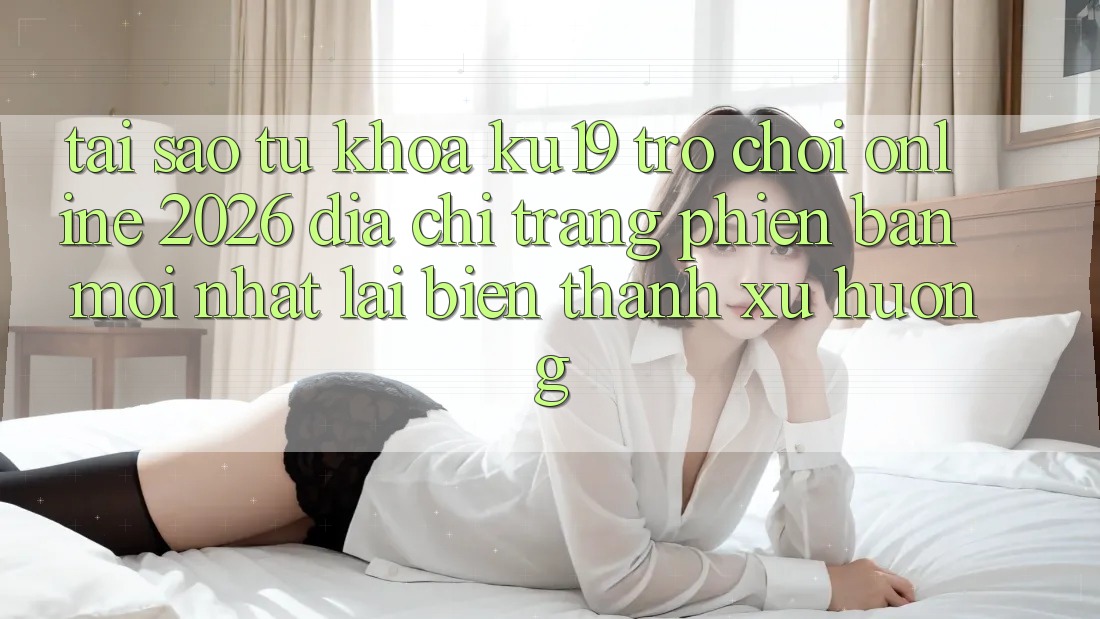 Tại Sao Từ Khóa “ku19 - Trò chơi Online 2026 - Địa chỉ trang Phiên bản mới Nhất” Lại Biến thành Xu Hướng? Tại Sao Từ Khóa “ku19 - Trò chơi Online 2026 - Địa chỉ trang Phiên bản mới Nhất” Lại Biến thành Xu Hướng?