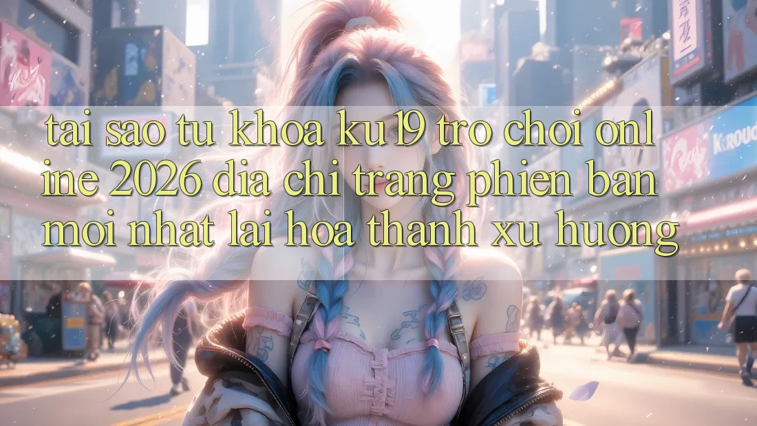 Tại Sao Từ Khóa “ku19 - Trò chơi Online 2026 - Địa chỉ trang Phiên bản mới Nhất” Lại Hóa thành Xu Hướng?