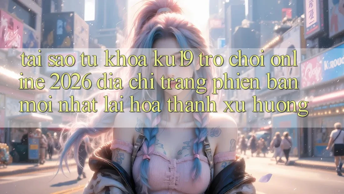 Tại Sao Từ Khóa “ku19 - Trò chơi Online 2026 - Địa chỉ trang Phiên bản mới Nhất” Lại Hóa thành Xu Hướng?