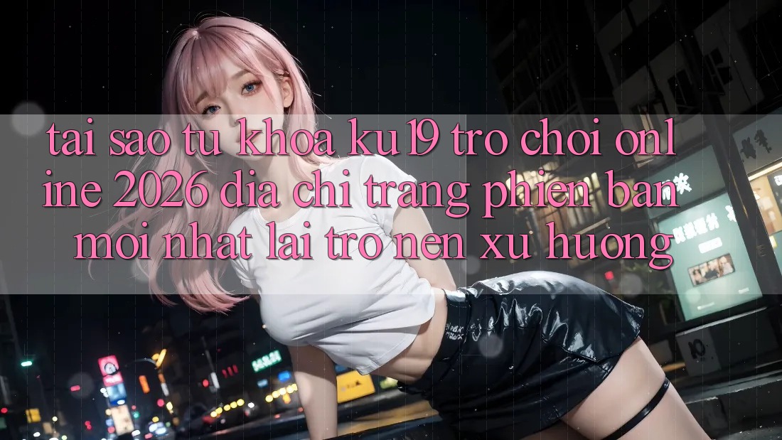 Tại Sao Từ Khóa “ku19 - Trò chơi Online 2026 - Địa chỉ trang Phiên bản mới nhất” Lại Trở nên Xu Hướng?