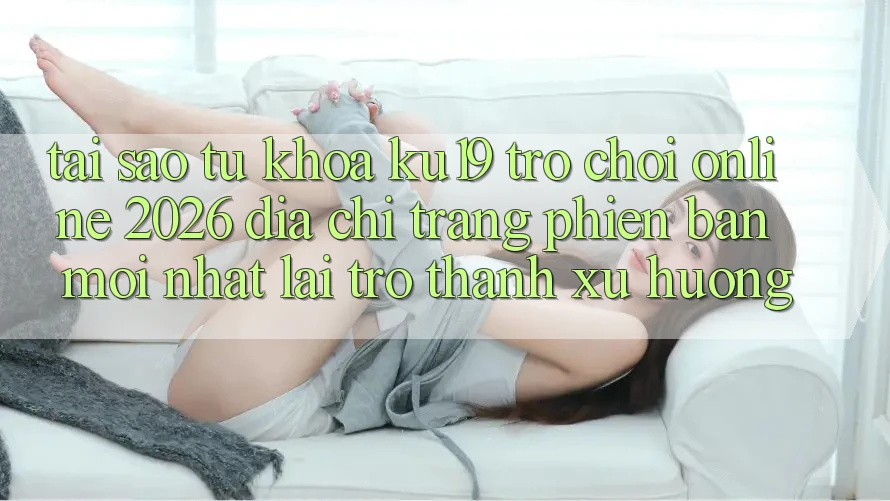 Tại Sao Từ Khóa “ku19 - Trò chơi Online 2026 - Địa chỉ trang Phiên bản mới Nhất” Lại Trở thành Xu Hướng?