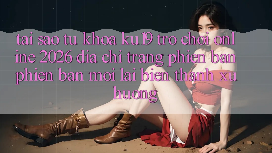 Tại Sao Từ Khóa “ku19 - Trò chơi Online 2026 - Địa chỉ trang Phiên bản phiên bản mới” Lại Biến thành Xu Hướng?