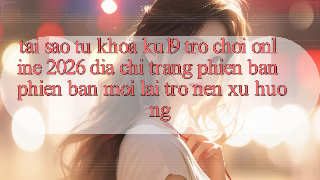 Tại Sao Từ Khóa “ku19 - Trò chơi Online 2026 - Địa chỉ trang Phiên bản phiên bản mới” Lại Trở nên Xu Hướng? Tại Sao Từ Khóa “ku19 - Trò chơi Online 2026 - Địa chỉ trang Phiên bản phiên bản mới” Lại Trở nên Xu Hướng?