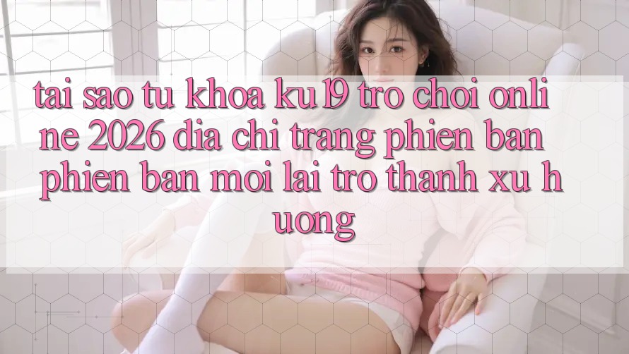 Tại Sao Từ Khóa “ku19 - Trò chơi Online 2026 - Địa chỉ trang Phiên bản phiên bản mới” Lại Trở Thành Xu Hướng?