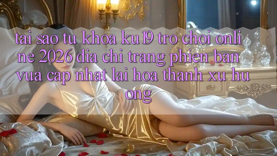 Tại Sao Từ Khóa “ku19 - Trò chơi Online 2026 - Địa chỉ trang Phiên bản vừa cập nhật” Lại Hóa thành Xu Hướng?