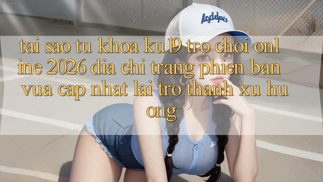 Tại Sao Từ Khóa “ku19 - Trò chơi Online 2026 - Địa chỉ trang Phiên bản vừa cập nhật” Lại Trở Thành Xu Hướng?