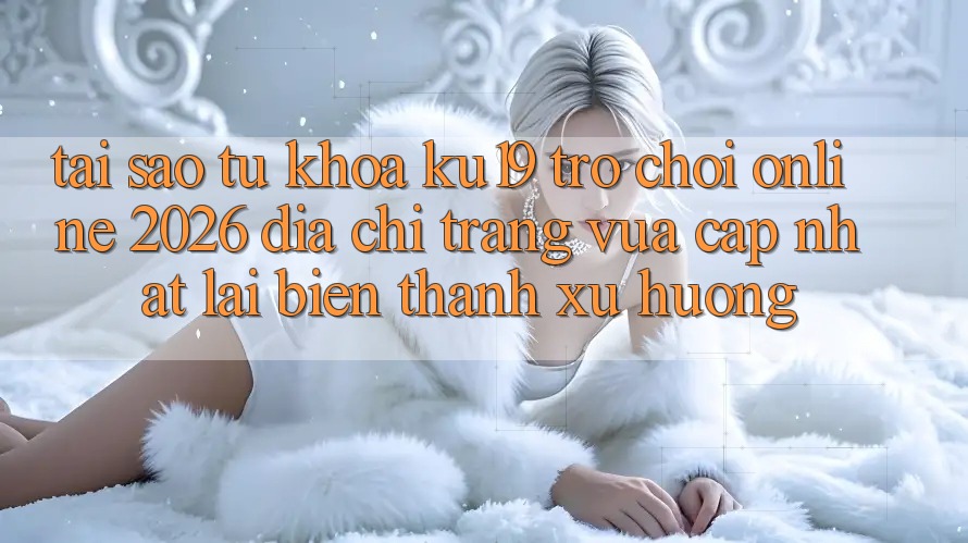 Tại Sao Từ Khóa “ku19 - Trò chơi Online 2026 - Địa chỉ trang Vừa cập nhật” Lại Biến thành Xu Hướng? Tại Sao Từ Khóa “ku19 - Trò chơi Online 2026 - Địa chỉ trang Vừa cập nhật” Lại Biến thành Xu Hướng?