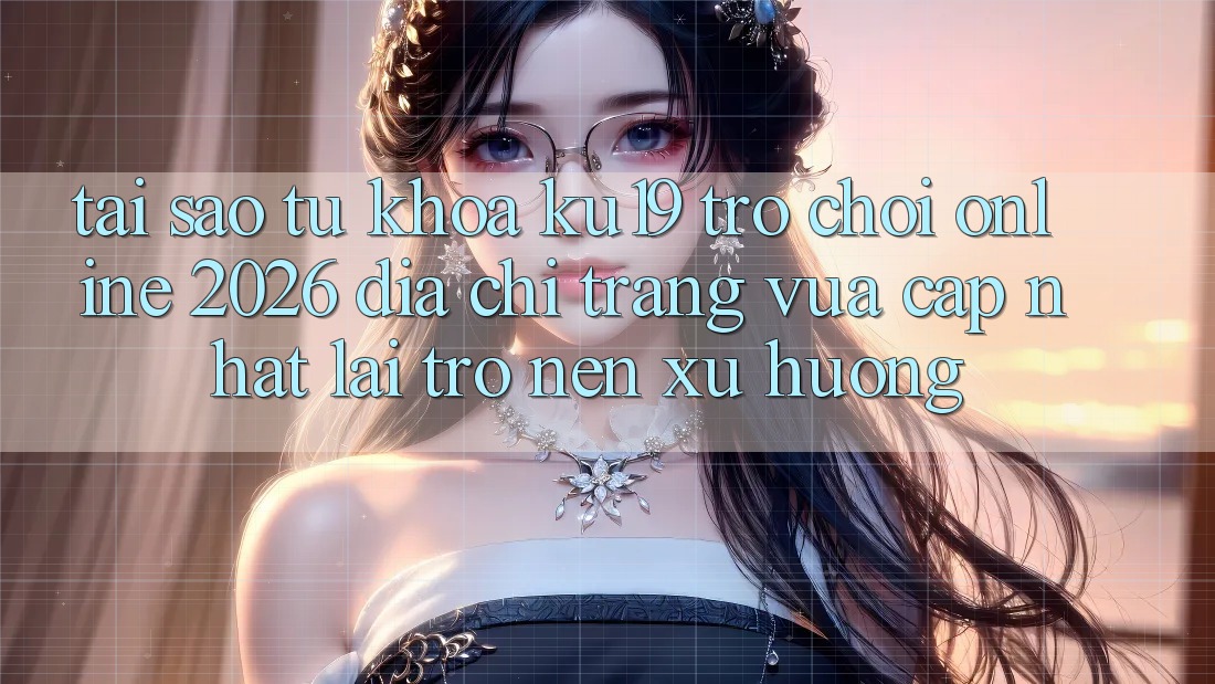 Tại Sao Từ Khóa “ku19 - Trò chơi Online 2026 - Địa chỉ trang Vừa cập nhật” Lại Trở nên Xu Hướng?