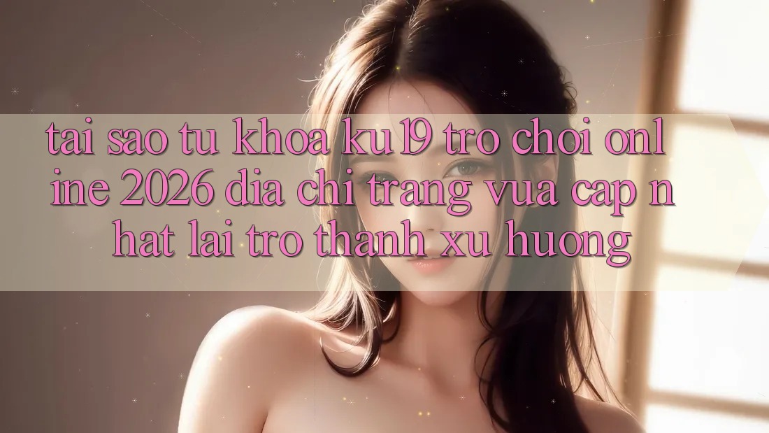 Tại Sao Từ Khóa “ku19 - Trò chơi Online 2026 - Địa chỉ trang Vừa cập nhật” Lại Trở Thành Xu Hướng?