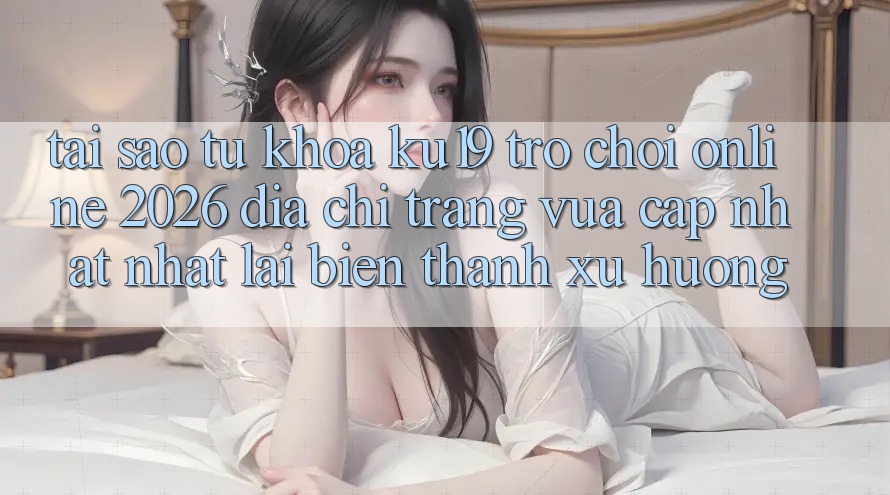 Tại Sao Từ Khóa “ku19 - Trò chơi Online 2026 - Địa chỉ trang Vừa cập nhật Nhất” Lại Biến thành Xu Hướng?