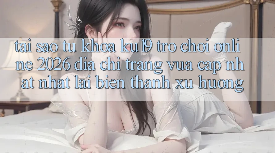 Tại Sao Từ Khóa “ku19 - Trò chơi Online 2026 - Địa chỉ trang Vừa cập nhật Nhất” Lại Biến thành Xu Hướng? Tại Sao Từ Khóa “ku19 - Trò chơi Online 2026 - Địa chỉ trang Vừa cập nhật Nhất” Lại Biến thành Xu Hướng?