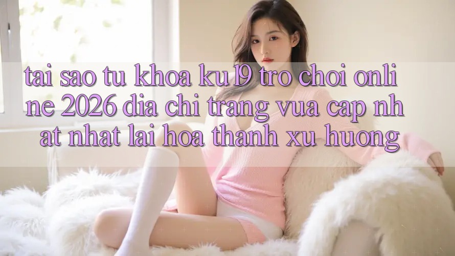 Tại Sao Từ Khóa “ku19 - Trò chơi Online 2026 - Địa chỉ trang Vừa cập nhật Nhất” Lại Hóa thành Xu Hướng? Tại Sao Từ Khóa “ku19 - Trò chơi Online 2026 - Địa chỉ trang Vừa cập nhật Nhất” Lại Hóa thành Xu Hướng?