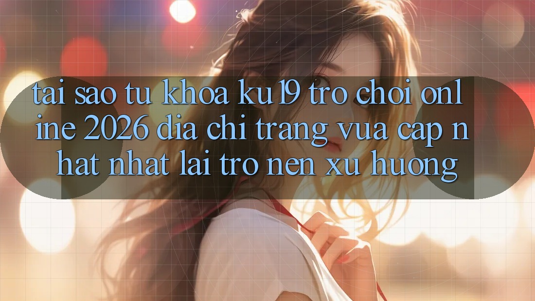 Tại Sao Từ Khóa “ku19 - Trò chơi Online 2026 - Địa chỉ trang Vừa cập nhật Nhất” Lại Trở nên Xu Hướng? Tại Sao Từ Khóa “ku19 - Trò chơi Online 2026 - Địa chỉ trang Vừa cập nhật Nhất” Lại Trở nên Xu Hướng?