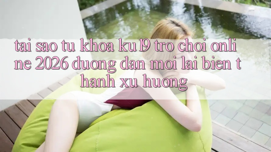 Tại Sao Từ Khóa “ku19 - Trò chơi Online 2026 - Đường dẫn Mới” Lại Biến thành Xu Hướng? Tại Sao Từ Khóa “ku19 - Trò chơi Online 2026 - Đường dẫn Mới” Lại Biến thành Xu Hướng?
