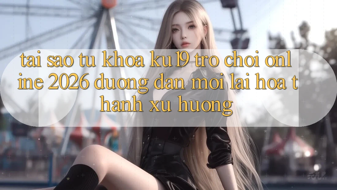 Tại Sao Từ Khóa “ku19 - Trò chơi Online 2026 - Đường dẫn Mới” Lại Hóa thành Xu Hướng?