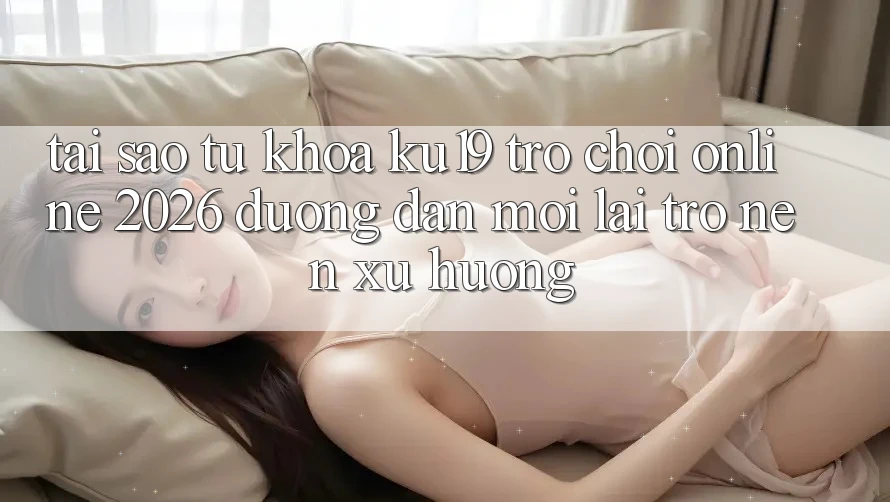 Tại Sao Từ Khóa “ku19 - Trò chơi Online 2026 - Đường dẫn Mới” Lại Trở nên Xu Hướng?