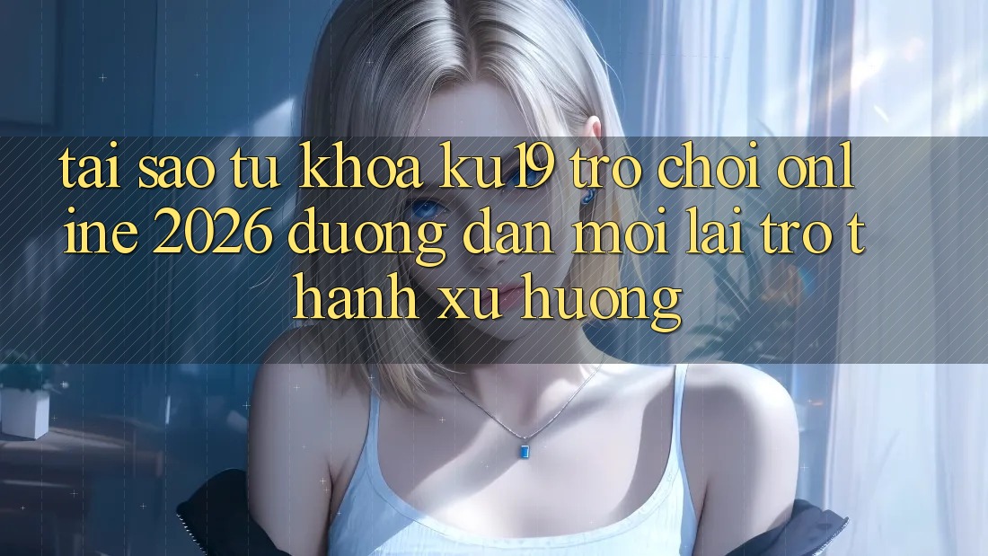 Tại Sao Từ Khóa “ku19 - Trò chơi Online 2026 - Đường dẫn Mới” Lại Trở Thành Xu Hướng? Tại Sao Từ Khóa “ku19 - Trò chơi Online 2026 - Đường dẫn Mới” Lại Trở Thành Xu Hướng?