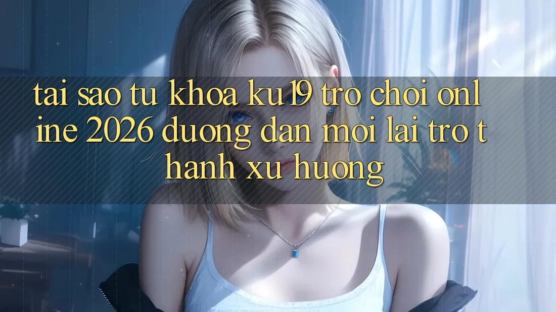 Tại Sao Từ Khóa “ku19 - Trò chơi Online 2026 - Đường dẫn Mới” Lại Trở Thành Xu Hướng?