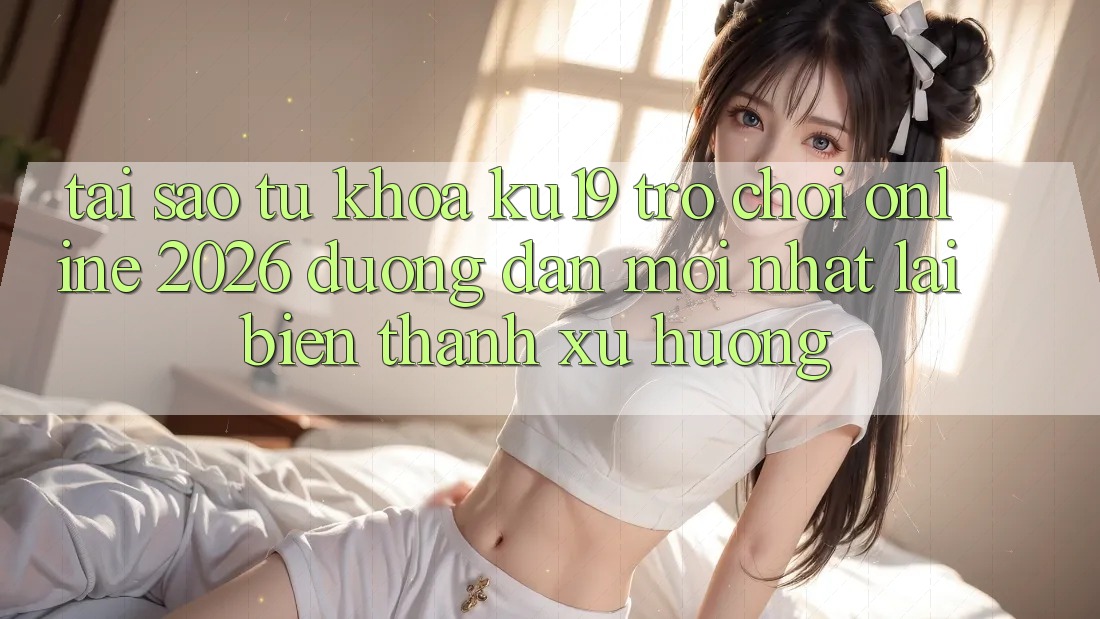 Tại Sao Từ Khóa “ku19 - Trò chơi Online 2026 - Đường dẫn Mới Nhất” Lại Biến thành Xu Hướng? Tại Sao Từ Khóa “ku19 - Trò chơi Online 2026 - Đường dẫn Mới Nhất” Lại Biến thành Xu Hướng?